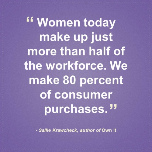 Women today make up just more than half of the workforce. We make 80 percent of consumer purchases. - Sallie Krawcheck, author of Own It