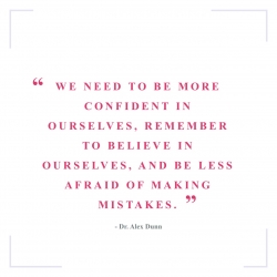 We need to be more confident in ourselves, remember to believe in ourselves, and be less afraid of making mistakes. (Dr. Alex Dunn)
