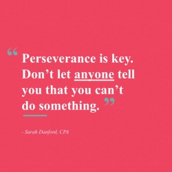 Perseverance is key. Don’t let anyone tell you that you can’t do something. (Sarah Danford, CPA)