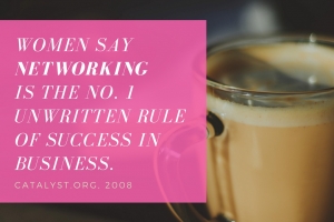 Women say networking is the No. 1 unwritten rule of success in business (Catalyst.org, 2008).